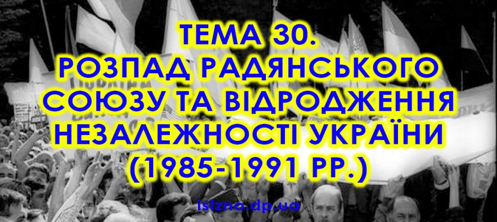 Тема 30. Розпад Радянського Союзу та відродження незалежності України (1985-1991 рр.)